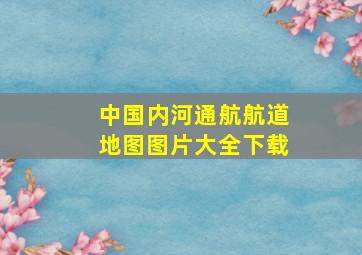 中国内河通航航道地图图片大全下载