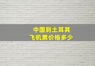 中国到土耳其飞机票价格多少