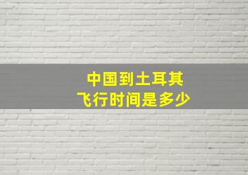 中国到土耳其飞行时间是多少