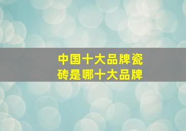 中国十大品牌瓷砖是哪十大品牌