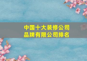 中国十大装修公司品牌有限公司排名