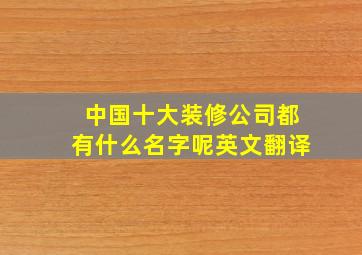 中国十大装修公司都有什么名字呢英文翻译