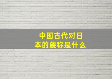 中国古代对日本的蔑称是什么