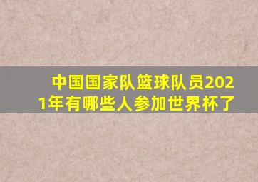 中国国家队篮球队员2021年有哪些人参加世界杯了