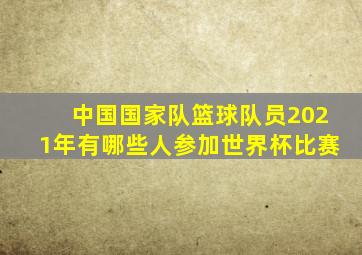 中国国家队篮球队员2021年有哪些人参加世界杯比赛