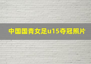 中国国青女足u15夺冠照片