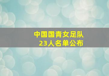 中国国青女足队23人名单公布