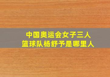 中国奥运会女子三人篮球队杨舒予是哪里人