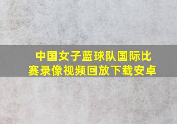 中国女子蓝球队国际比赛录像视频回放下载安卓