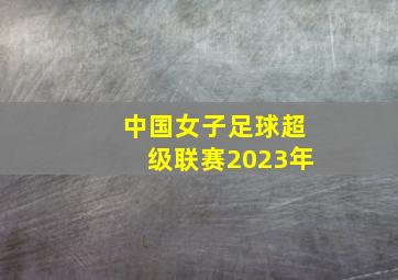 中国女子足球超级联赛2023年