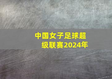 中国女子足球超级联赛2024年