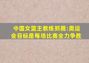 中国女篮主教练郑薇:奥运会目标是每场比赛全力争胜