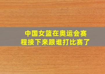 中国女篮在奥运会赛程接下来跟谁打比赛了