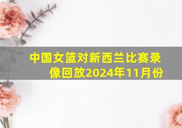 中国女篮对新西兰比赛录像回放2024年11月份