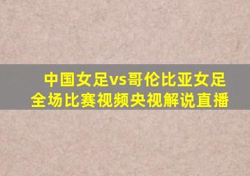 中国女足vs哥伦比亚女足全场比赛视频央视解说直播