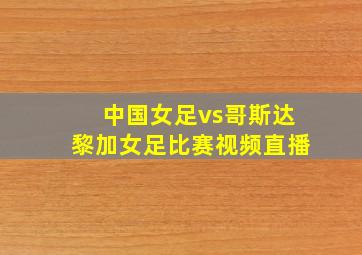 中国女足vs哥斯达黎加女足比赛视频直播