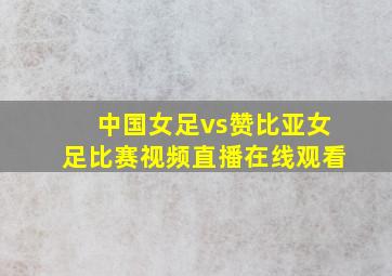 中国女足vs赞比亚女足比赛视频直播在线观看