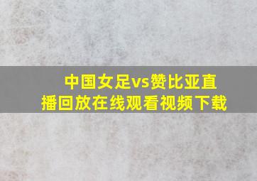 中国女足vs赞比亚直播回放在线观看视频下载