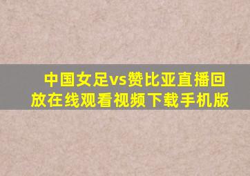 中国女足vs赞比亚直播回放在线观看视频下载手机版