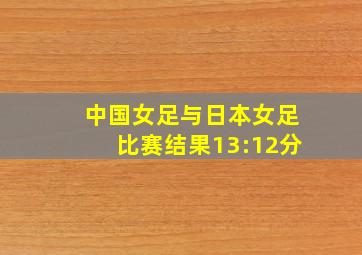 中国女足与日本女足比赛结果13:12分