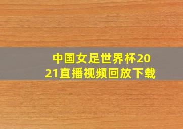 中国女足世界杯2021直播视频回放下载