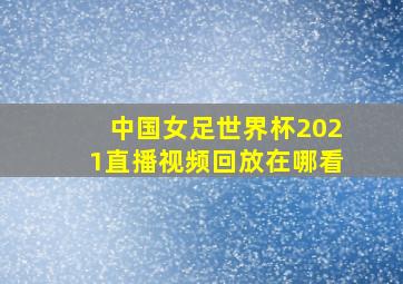 中国女足世界杯2021直播视频回放在哪看