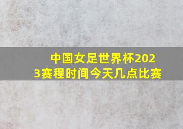 中国女足世界杯2023赛程时间今天几点比赛