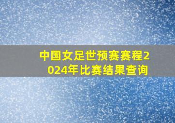 中国女足世预赛赛程2024年比赛结果查询