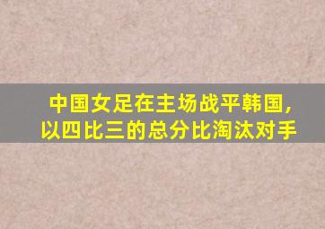 中国女足在主场战平韩国,以四比三的总分比淘汰对手