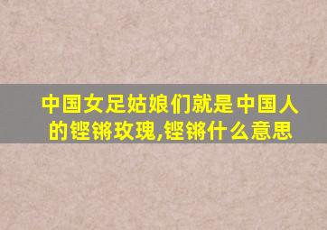 中国女足姑娘们就是中国人的铿锵玫瑰,铿锵什么意思