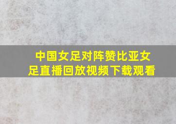 中国女足对阵赞比亚女足直播回放视频下载观看