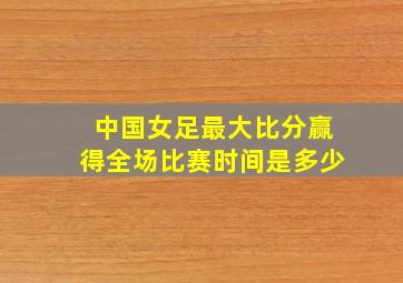 中国女足最大比分赢得全场比赛时间是多少