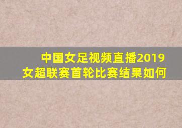 中国女足视频直播2019女超联赛首轮比赛结果如何