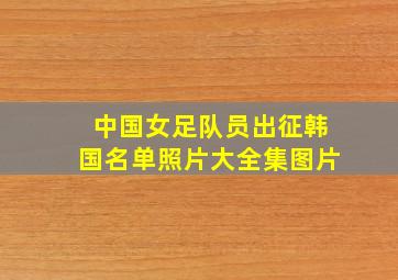 中国女足队员出征韩国名单照片大全集图片