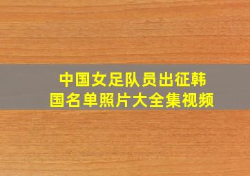 中国女足队员出征韩国名单照片大全集视频