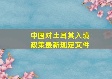 中国对土耳其入境政策最新规定文件