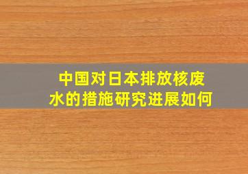 中国对日本排放核废水的措施研究进展如何