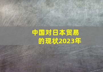 中国对日本贸易的现状2023年