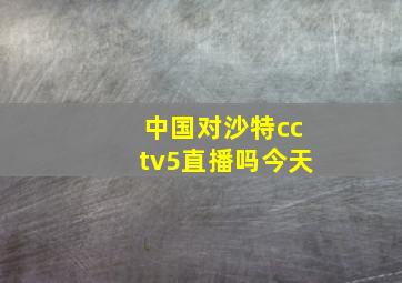 中国对沙特cctv5直播吗今天