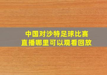 中国对沙特足球比赛直播哪里可以观看回放