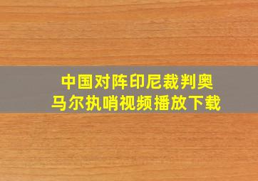 中国对阵印尼裁判奥马尔执哨视频播放下载