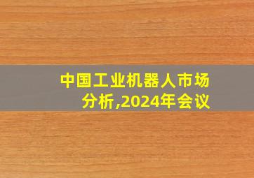 中国工业机器人市场分析,2024年会议