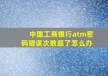 中国工商银行atm密码错误次数超了怎么办