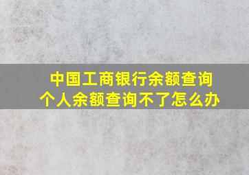 中国工商银行余额查询个人余额查询不了怎么办