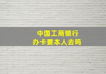 中国工商银行办卡要本人去吗