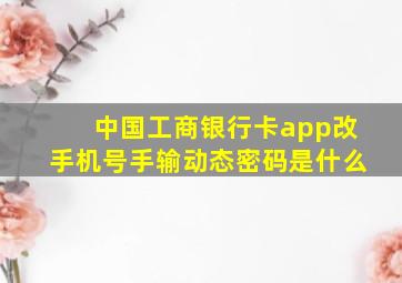 中国工商银行卡app改手机号手输动态密码是什么