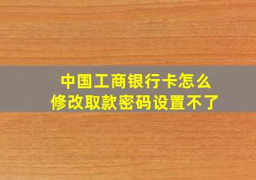 中国工商银行卡怎么修改取款密码设置不了