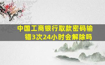 中国工商银行取款密码输错3次24小时会解除吗