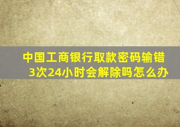 中国工商银行取款密码输错3次24小时会解除吗怎么办