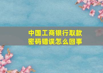 中国工商银行取款密码错误怎么回事